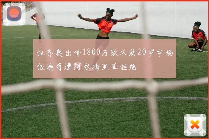 拉齐奥出价1800万欧求购20岁中场佐迪奇遭阿尔梅里亚拒绝