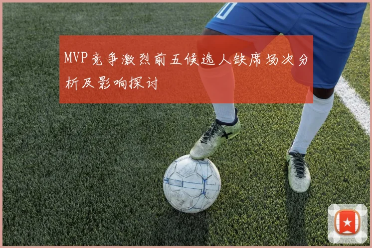 MVP竞争激烈前五候选人缺席场次分析及影响探讨
