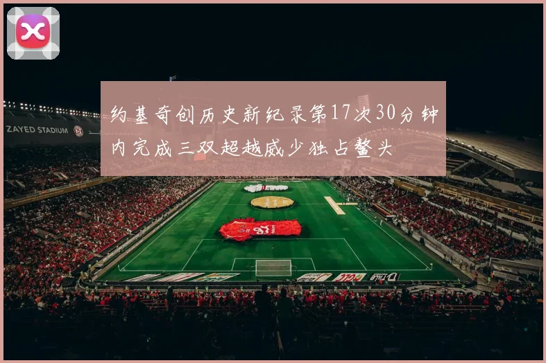 约基奇创历史新纪录第17次30分钟内完成三双超越威少独占鳌头