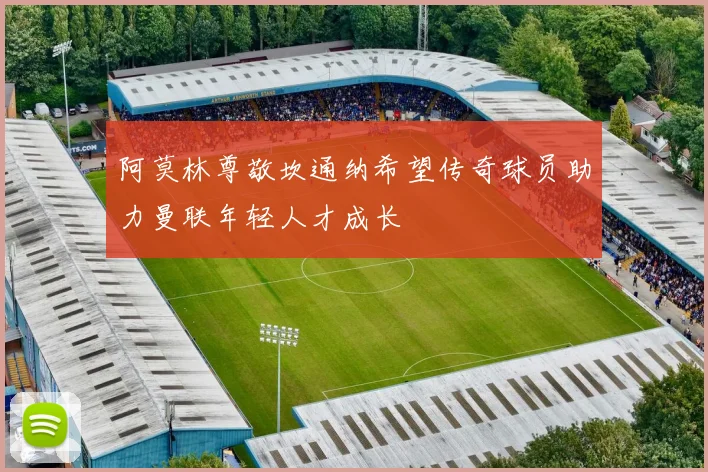 阿莫林尊敬坎通纳希望传奇球员助力曼联年轻人才成长