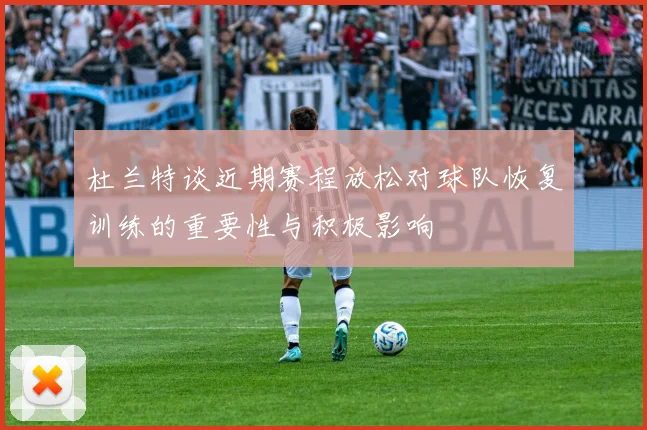 杜兰特谈近期赛程放松对球队恢复训练的重要性与积极影响