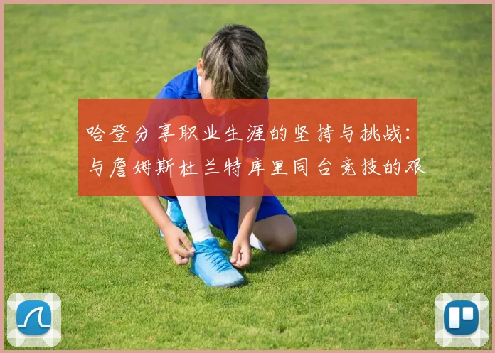 哈登分享职业生涯的坚持与挑战：与詹姆斯杜兰特库里同台竞技的艰辛