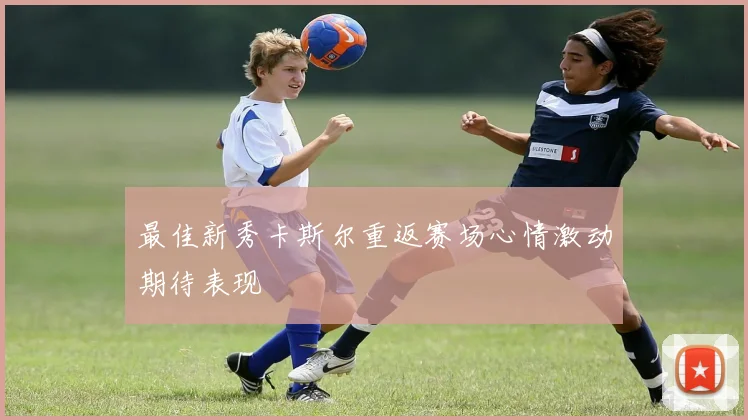 最佳新秀卡斯尔重返赛场心情激动期待表现