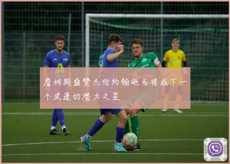 詹姆斯盛赞杰伦约翰逊或将成下一个皮蓬的潜力之星
