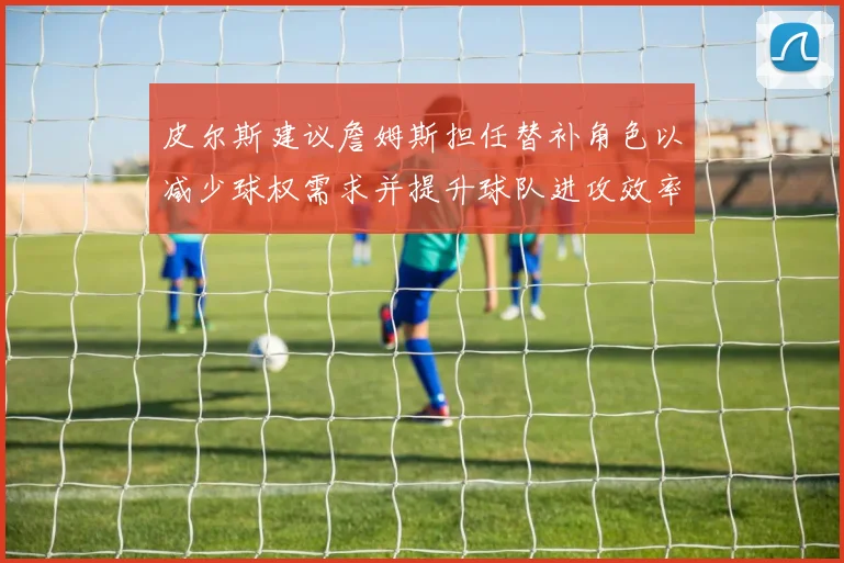 皮尔斯建议詹姆斯担任替补角色以减少球权需求并提升球队进攻效率