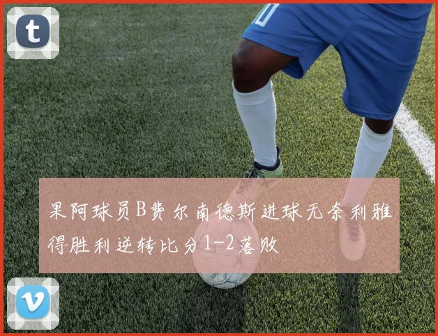 果阿球员B费尔南德斯进球无奈利雅得胜利逆转比分1-2落败