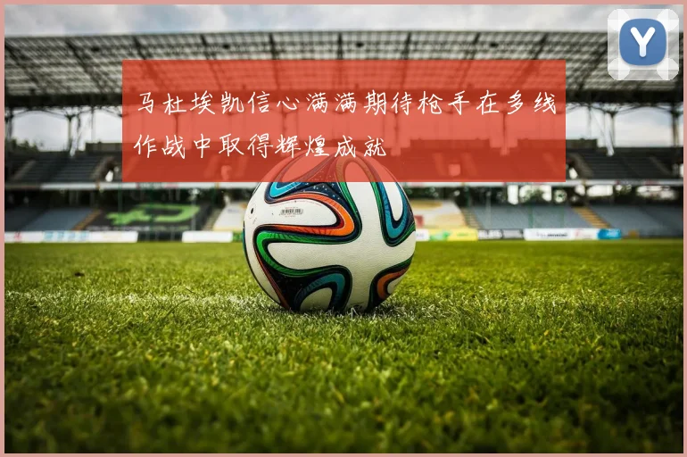 马杜埃凯信心满满期待枪手在多线作战中取得辉煌成就