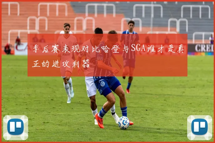 季后赛表现对比哈登与SGA谁才是真正的进攻利器