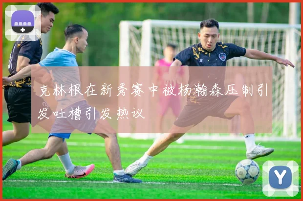 克林根在新秀赛中被杨瀚森压制引发吐槽引发热议