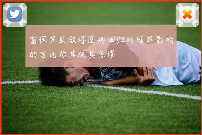 富保罗反驳塔图姆回归对绿军影响的言论称其极其荒谬