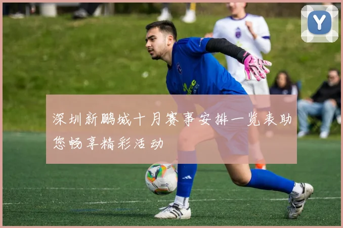 深圳新鹏城十月赛事安排一览表助您畅享精彩活动