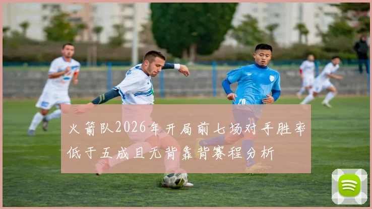 火箭队2026年开局前七场对手胜率低于五成且无背靠背赛程分析