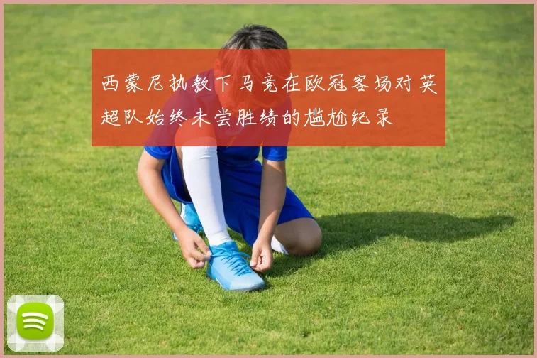 西蒙尼执教下马竞在欧冠客场对英超队始终未尝胜绩的尴尬纪录