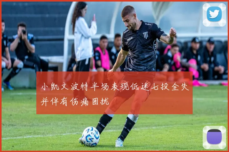 小凯文波特半场表现低迷七投全失并伴有伤痛困扰