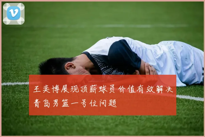 王奕博展现顶薪球员价值有效解决青岛男篮一号位问题
