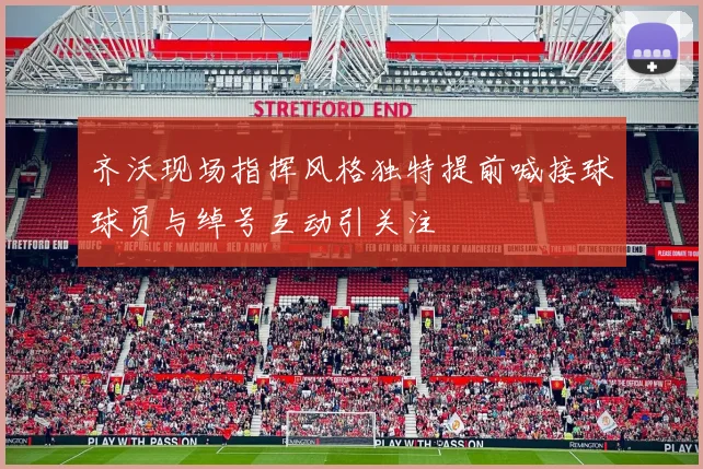 齐沃现场指挥风格独特提前喊接球球员与绰号互动引关注