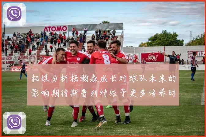 拓媒分析杨瀚森成长对球队未来的影响期待斯普利特给予更多培养时间