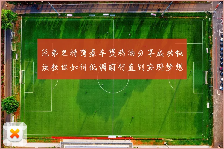 范弗里特驾豪车煲鸡汤分享成功秘诀教你如何低调前行直到实现梦想