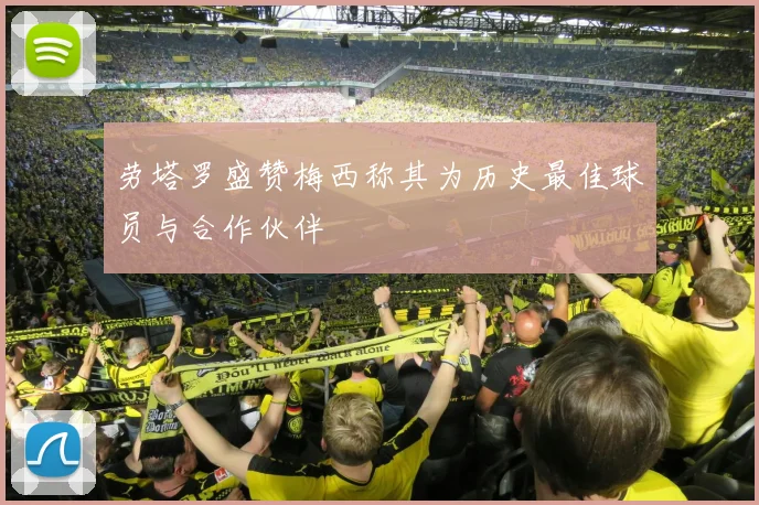 劳塔罗盛赞梅西称其为历史最佳球员与合作伙伴