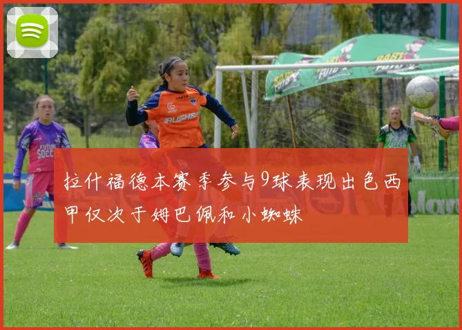 拉什福德本赛季参与9球表现出色西甲仅次于姆巴佩和小蜘蛛