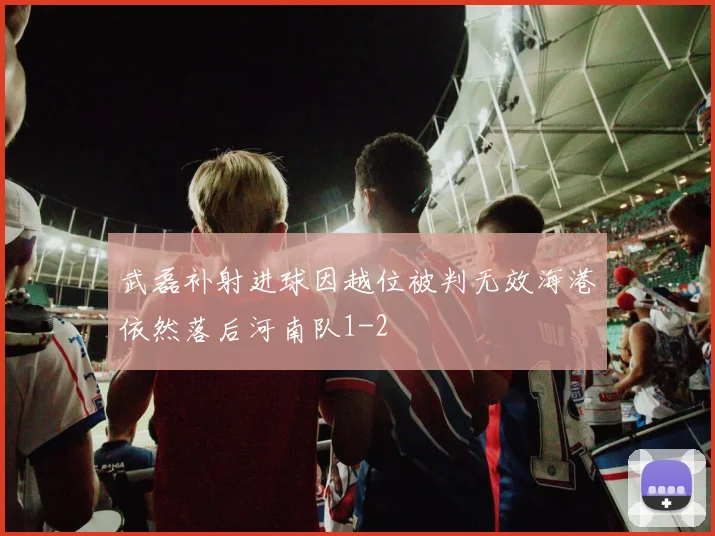武磊补射进球因越位被判无效海港依然落后河南队1-2