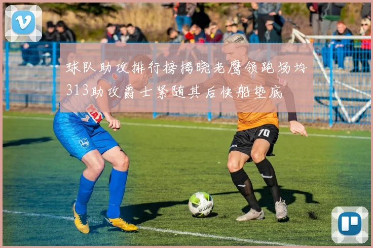 球队助攻排行榜揭晓老鹰领跑场均313助攻爵士紧随其后快船垫底