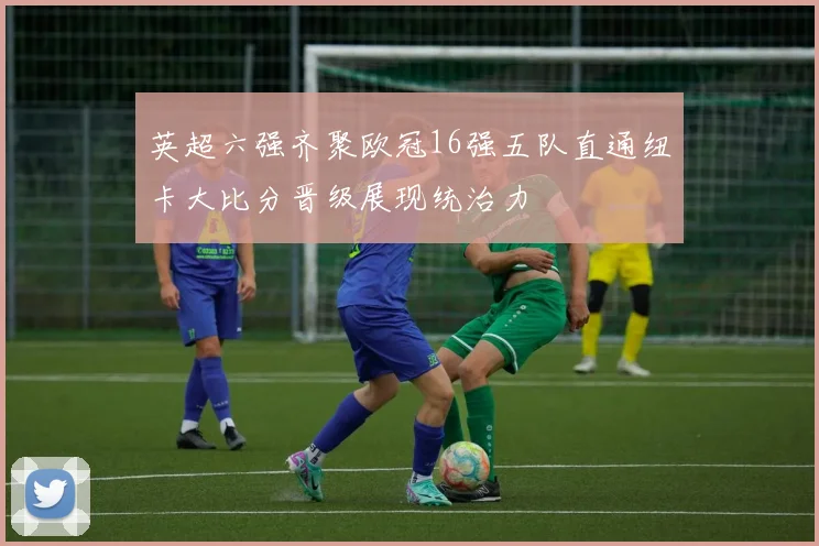 英超六强齐聚欧冠16强五队直通纽卡大比分晋级展现统治力