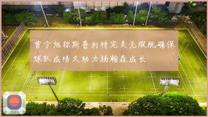 曾令旭称斯普利特完美无瑕既确保球队成绩又助力杨瀚森成长