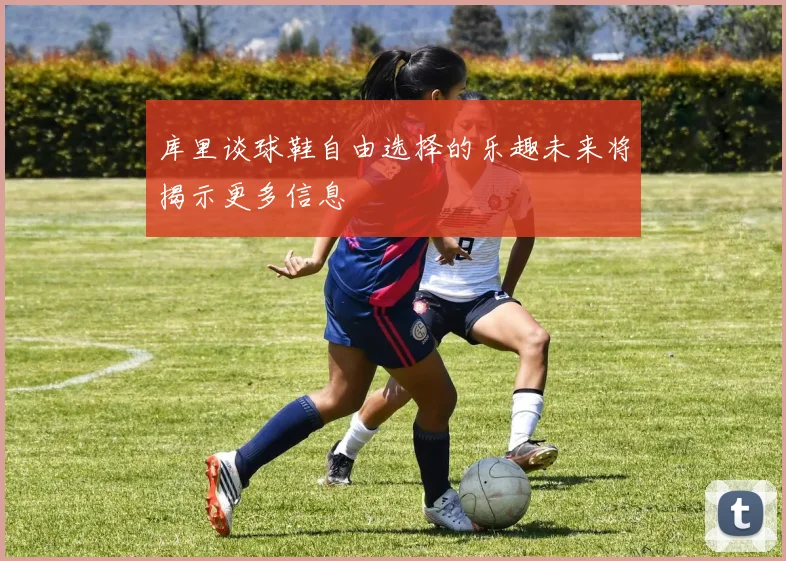 库里谈球鞋自由选择的乐趣未来将揭示更多信息