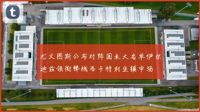 尤文图斯公布对阵国米大名单伊尔迪兹领衔锋线洛卡特利坐镇中场