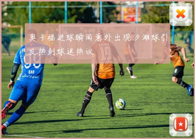 奥卡福进球瞬间意外出现沙滩球引发热刺球迷热议