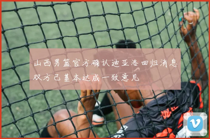 山西男篮官方确认迪亚洛回归消息双方已基本达成一致意见