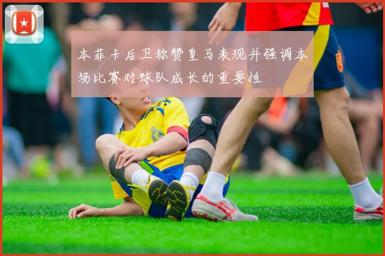 本菲卡后卫称赞皇马表现并强调本场比赛对球队成长的重要性