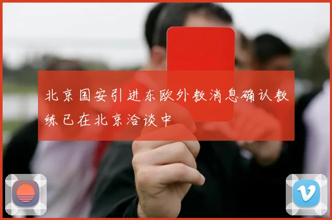 北京国安引进东欧外教消息确认教练已在北京洽谈中