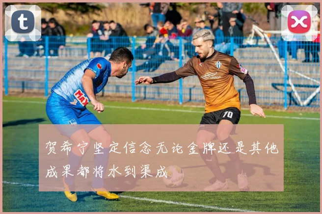 贺希宁坚定信念无论金牌还是其他成果都将水到渠成