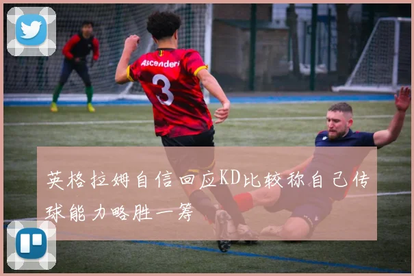 英格拉姆自信回应KD比较称自己传球能力略胜一筹