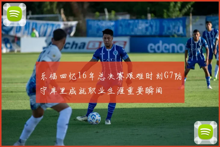 乐福回忆16年总决赛艰难时刻G7防守库里成就职业生涯重要瞬间