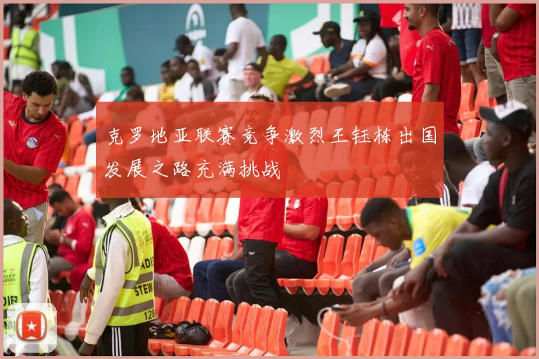 克罗地亚联赛竞争激烈王钰栋出国发展之路充满挑战