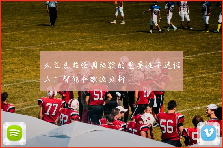 米兰总监强调经验的重要性不迷信人工智能和数据分析