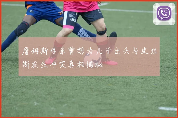 詹姆斯母亲曾想为儿子出头与皮尔斯发生冲突真相揭秘