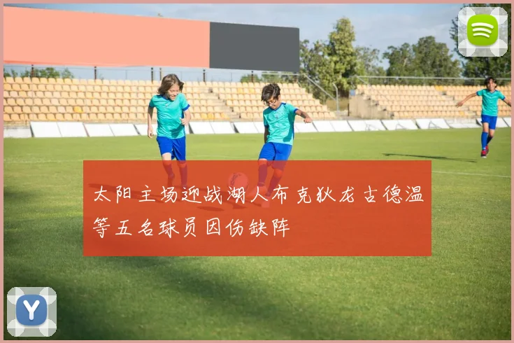 太阳主场迎战湖人布克狄龙古德温等五名球员因伤缺阵