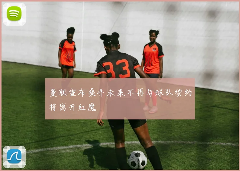 曼联宣布桑乔未来不再与球队续约将离开红魔