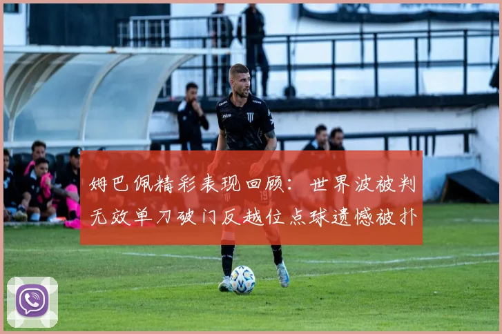 姆巴佩精彩表现回顾：世界波被判无效单刀破门反越位点球遗憾被扑救