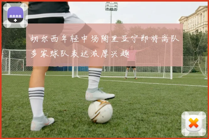 切尔西年轻中场陶里亚宁即将离队多家球队表达浓厚兴趣