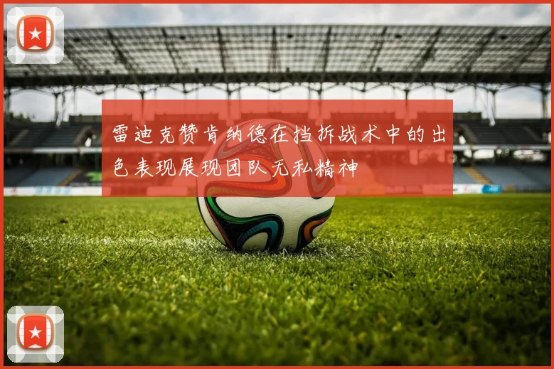 雷迪克赞肯纳德在挡拆战术中的出色表现展现团队无私精神