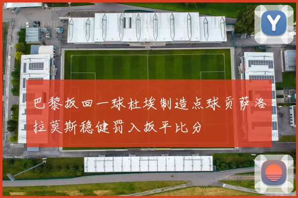 巴黎扳回一球杜埃制造点球贡萨洛拉莫斯稳健罚入扳平比分