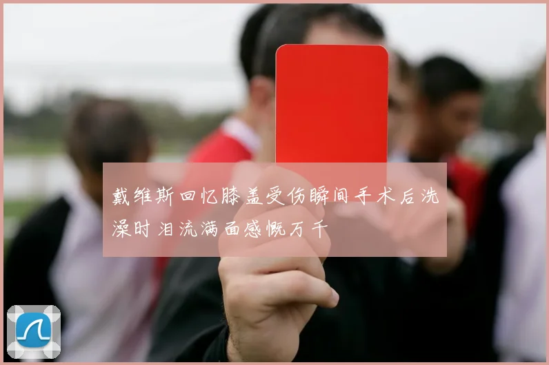 戴维斯回忆膝盖受伤瞬间手术后洗澡时泪流满面感慨万千