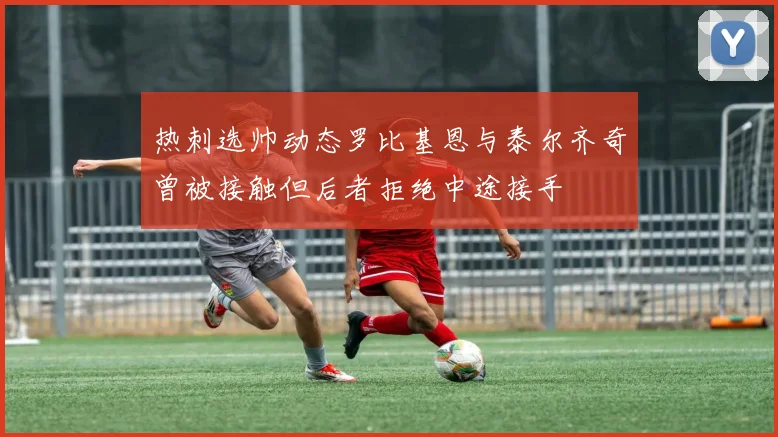 热刺选帅动态罗比基恩与泰尔齐奇曾被接触但后者拒绝中途接手