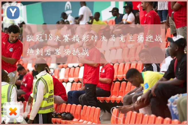 欧冠18决赛精彩对决马竞主场迎战热刺后客场挑战