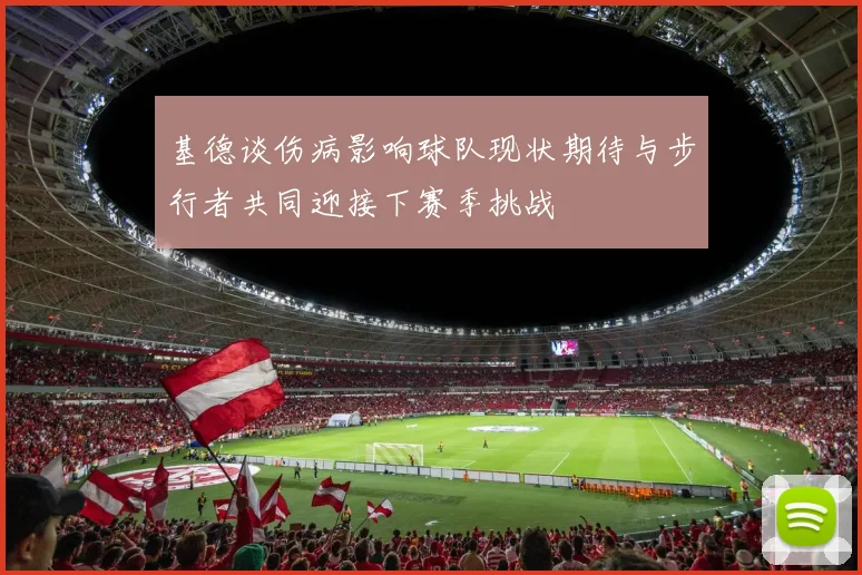 基德谈伤病影响球队现状期待与步行者共同迎接下赛季挑战